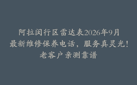 阿拉闵行区雷达表2026年9月最新维修保养电话，服务真灵光！老客户亲测靠谱