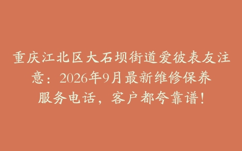 重庆江北区大石坝街道爱彼表友注意：2026年9月最新维修保养服务电话，客户都夸靠谱！
