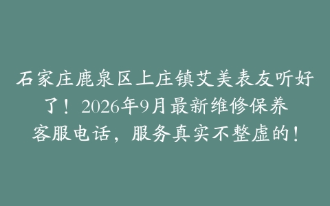 石家庄鹿泉区上庄镇艾美表友听好了！2026年9月最新维修保养客服电话，服务真实不整虚的！