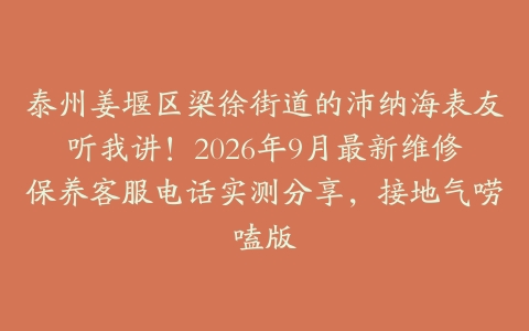泰州姜堰区梁徐街道的沛纳海表友听我讲！2026年9月最新维修保养客服电话实测分享，接地气唠嗑版