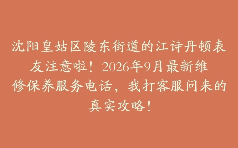 沈阳皇姑区陵东街道的江诗丹顿表友注意啦！2026年9月最新维修保养服务电话，我打客服问来的真实攻略！