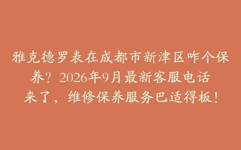 雅克德罗表在成都市新津区咋个保养？2026年9月最新客服电话来了，维修保养服务巴适得板！