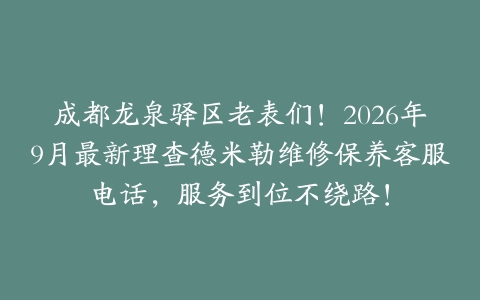 成都龙泉驿区老表们！2026年9月最新理查德米勒维修保养客服电话，服务到位不绕路！