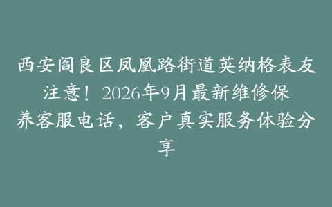 西安阎良区凤凰路街道英纳格表友注意！2026年9月最新维修保养客服电话，客户真实服务体验分享