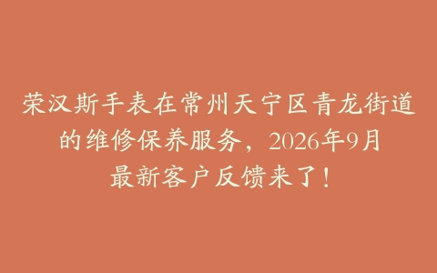 荣汉斯手表在常州天宁区青龙街道的维修保养服务，2026年9月最新客户反馈来了！