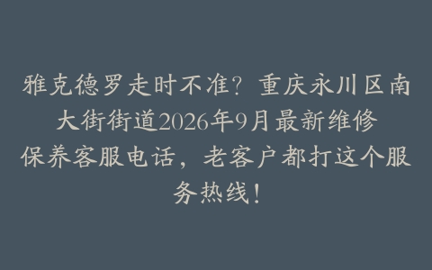 雅克德罗走时不准？重庆永川区南大街街道2026年9月最新维修保养客服电话，老客户都打这个服务热线！