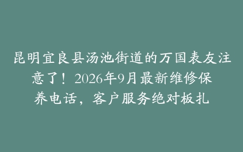 昆明宜良县汤池街道的万国表友注意了！2026年9月最新维修保养电话，客户服务绝对板扎