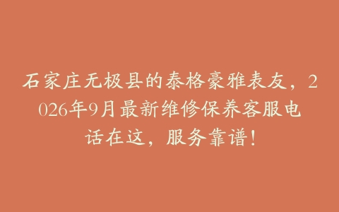 石家庄无极县的泰格豪雅表友，2026年9月最新维修保养客服电话在这，服务靠谱！