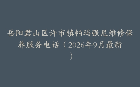 岳阳君山区许市镇帕玛强尼维修保养服务电话（2026年9月最新）