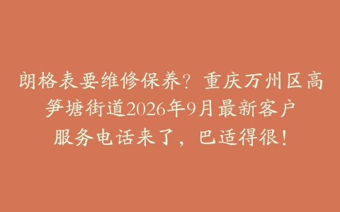 朗格表要维修保养？重庆万州区高笋塘街道2026年9月最新客户服务电话来了，巴适得很！