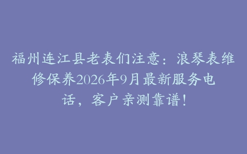 福州连江县老表们注意：浪琴表维修保养2026年9月最新服务电话，客户亲测靠谱！