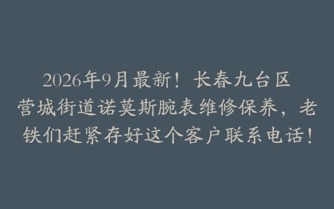 2026年9月最新！长春九台区营城街道诺莫斯腕表维修保养，老铁们赶紧存好这个客户联系电话！