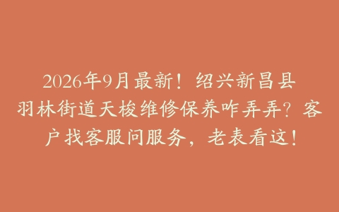 2026年9月最新！绍兴新昌县羽林街道天梭维修保养咋弄弄？客户找客服问服务，老表看这！