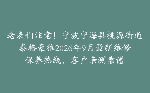 老表们注意！宁波宁海县桃源街道泰格豪雅2026年9月最新维修保养热线，客户亲测靠谱