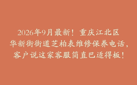 2026年9月最新！重庆江北区华新街街道芝柏表维修保养电话，客户说这家客服简直巴适得板！