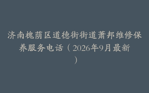 济南槐荫区道德街街道萧邦维修保养服务电话（2026年9月最新）