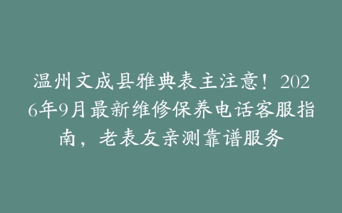 温州文成县雅典表主注意！2026年9月最新维修保养电话客服指南，老表友亲测靠谱服务