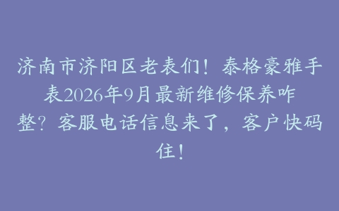 济南市济阳区老表们！泰格豪雅手表2026年9月最新维修保养咋整？客服电话信息来了，客户快码住！