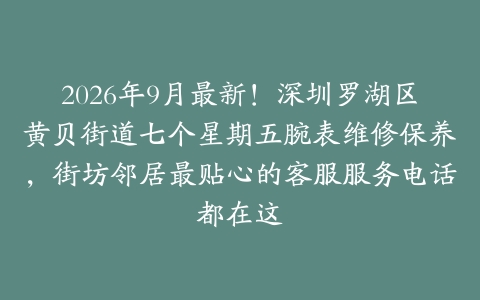 2026年9月最新！深圳罗湖区黄贝街道七个星期五腕表维修保养，街坊邻居最贴心的客服服务电话都在这