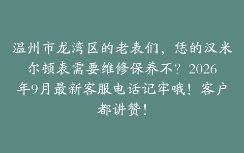 温州市龙湾区的老表们，恁的汉米尔顿表需要维修保养不？2026年9月最新客服电话记牢哦！客户都讲赞！