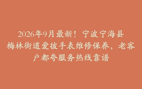 2026年9月最新！宁波宁海县梅林街道爱彼手表维修保养，老客户都夸服务热线靠谱