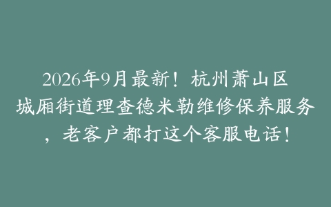 2026年9月最新！杭州萧山区城厢街道理查德米勒维修保养服务，老客户都打这个客服电话！