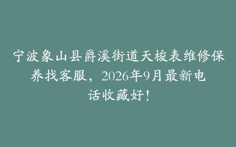 宁波象山县爵溪街道天梭表维修保养找客服，2026年9月最新电话收藏好！