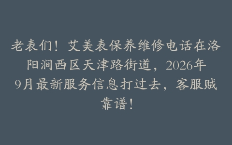 老表们！艾美表保养维修电话在洛阳涧西区天津路街道，2026年9月最新服务信息打过去，客服贼靠谱！