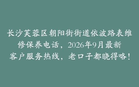 长沙芙蓉区朝阳街街道依波路表维修保养电话，2026年9月最新客户服务热线，老口子都晓得咯！