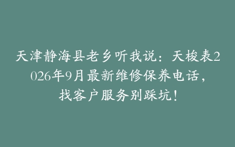 天津静海县老乡听我说：天梭表2026年9月最新维修保养电话，找客户服务别踩坑！