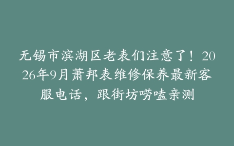 无锡市滨湖区老表们注意了！2026年9月萧邦表维修保养最新客服电话，跟街坊唠嗑亲测