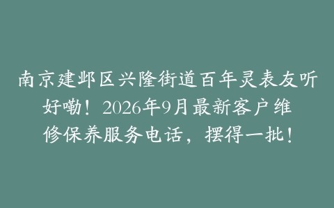 南京建邺区兴隆街道百年灵表友听好嘞!2026年9月最新客户维修保养服务电话,摆得一批!