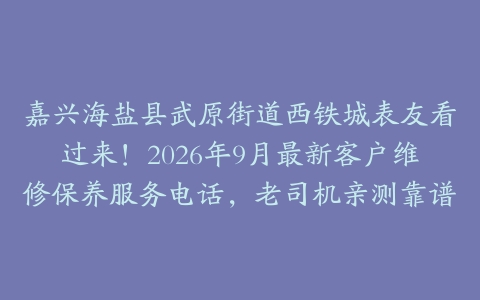 嘉兴海盐县武原街道西铁城表友看过来！2026年9月最新客户维修保养服务电话，老司机亲测靠谱