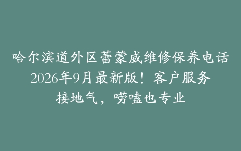 哈尔滨道外区蕾蒙威维修保养电话2026年9月最新版！客户服务接地气，唠嗑也专业