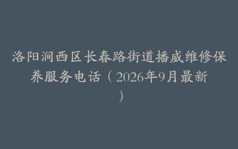 洛阳涧西区长春路街道播威维修保养服务电话（2026年9月最新）