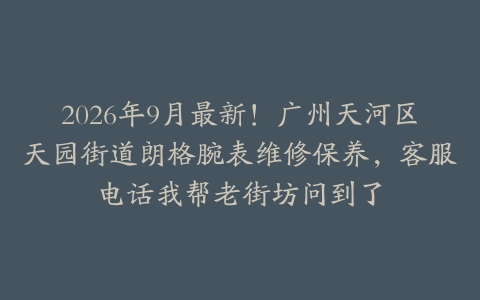 2026年9月最新!广州天河区天园街道朗格腕表维修保养,客服电话我帮老街坊问到了