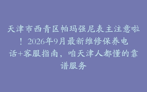 天津市西青区帕玛强尼表主注意啦！2026年9月最新维修保养电话+客服指南，咱天津人都懂的靠谱服务