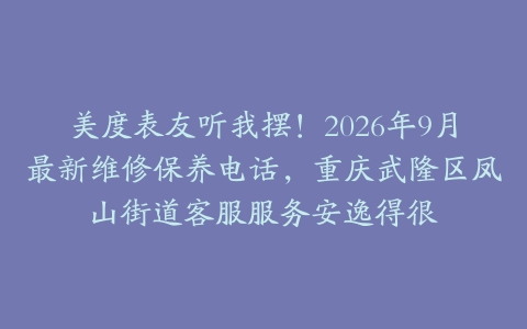 美度表友听我摆！2026年9月最新维修保养电话，重庆武隆区凤山街道客服服务安逸得很