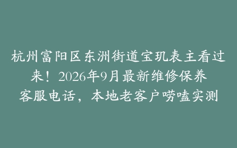 杭州富阳区东洲街道宝玑表主看过来！2026年9月最新维修保养客服电话，本地老客户唠嗑实测