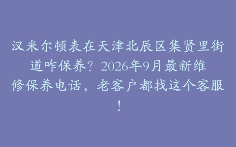 汉米尔顿表在天津北辰区集贤里街道咋保养？2026年9月最新维修保养电话，老客户都找这个客服！