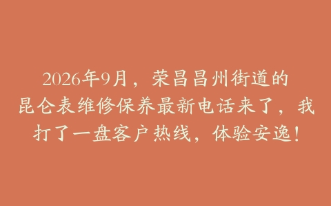 2026年9月，荣昌昌州街道的昆仑表维修保养最新电话来了，我打了一盘客户热线，体验安逸！