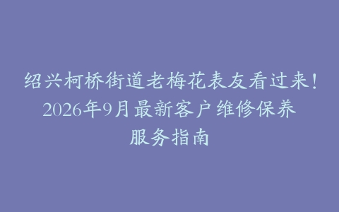 绍兴柯桥街道老梅花表友看过来！2026年9月最新客户维修保养服务指南