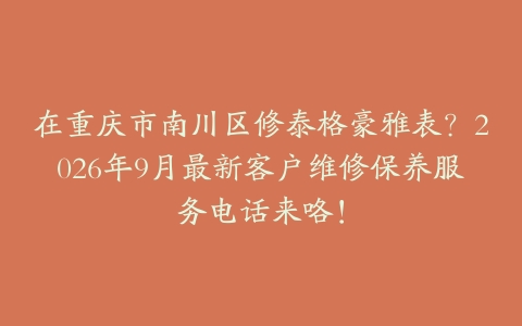 在重庆市南川区修泰格豪雅表？2026年9月最新客户维修保养服务电话来咯！