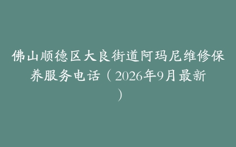 佛山顺德区大良街道阿玛尼维修保养服务电话（2026年9月最新）