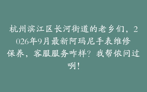 杭州滨江区长河街道的老乡们，2026年9月最新阿玛尼手表维修保养，客服服务咋样？我帮侬问过咧！