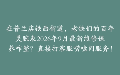 在普兰店铁西街道，老铁们的百年灵腕表2026年9月最新维修保养咋整？直接打客服唠嗑问服务！