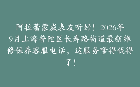 阿拉蕾蒙威表友听好！2026年9月上海普陀区长寿路街道最新维修保养客服电话，这服务嗲得伐得了！