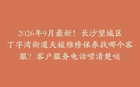 2026年9月最新！长沙望城区丁字湾街道天梭维修保养找哪个客服？客户服务电话唠清楚哒