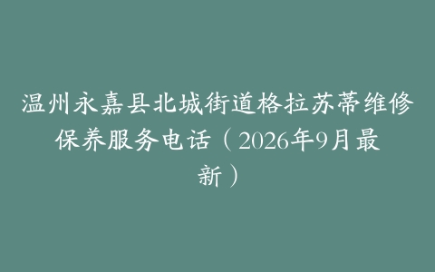 温州永嘉县北城街道格拉苏蒂维修保养服务电话（2026年9月最新）