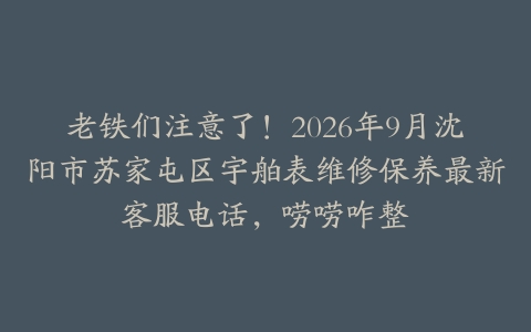 老铁们注意了！2026年9月沈阳市苏家屯区宇舶表维修保养最新客服电话，唠唠咋整